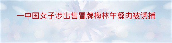 一中国女子涉出售冒牌梅林午餐肉被诱捕