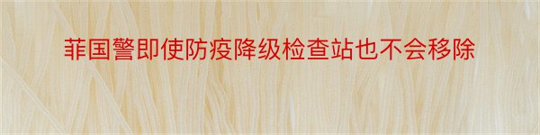 菲国警即使防疫降级检查站也不会移除