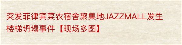 突发菲律宾菜农宿舍聚集地JAZZMALL发生楼梯坍塌事件【现场多图】