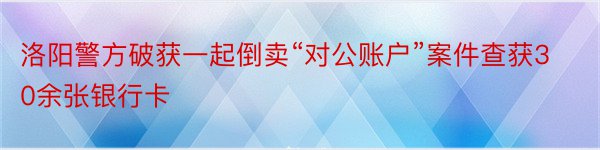 洛阳警方破获一起倒卖“对公账户”案件查获30余张银行卡