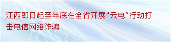 江西即日起至年底在全省开展“云电”行动打击电信网络诈骗