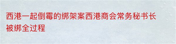 西港一起倒霉的绑架案西港商会常务秘书长被绑全过程