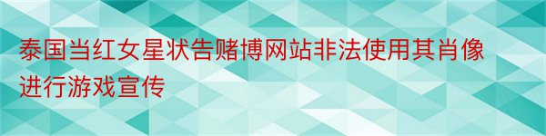 泰国当红女星状告赌博网站非法使用其肖像进行游戏宣传