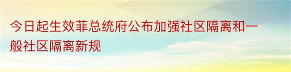 今日起生效菲总统府公布加强社区隔离和一般社区隔离新规