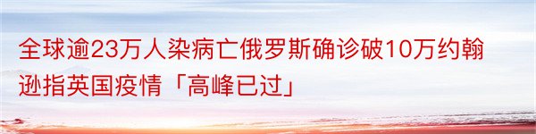 全球逾23万人染病亡俄罗斯确诊破10万约翰逊指英国疫情「高峰已过」