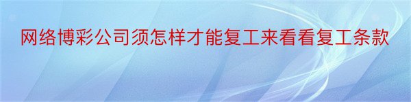 网络博彩公司须怎样才能复工来看看复工条款