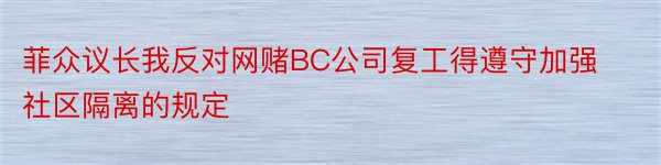 菲众议长我反对网赌BC公司复工得遵守加强社区隔离的规定