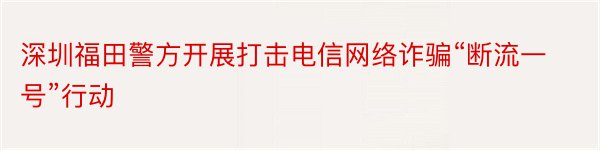 深圳福田警方开展打击电信网络诈骗“断流一号”行动