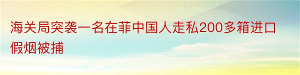 海关局突袭一名在菲中国人走私200多箱进口假烟被捕