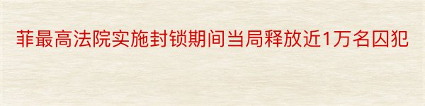 菲最高法院实施封锁期间当局释放近1万名囚犯