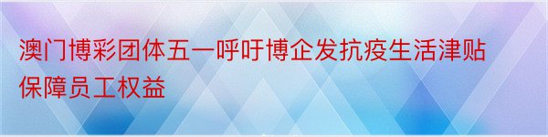 澳门博彩团体五一呼吁博企发抗疫生活津贴保障员工权益