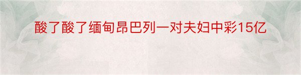 酸了酸了缅甸昂巴列一对夫妇中彩15亿