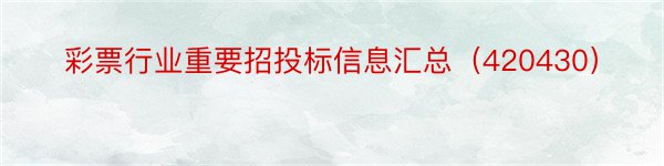 彩票行业重要招投标信息汇总（420430）