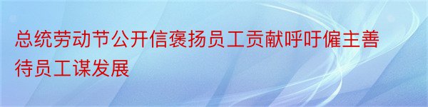 总统劳动节公开信褒扬员工贡献呼吁僱主善待员工谋发展