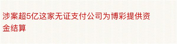 涉案超5亿这家无证支付公司为博彩提供资金结算