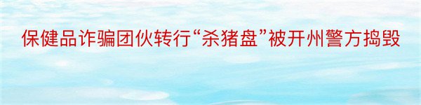 保健品诈骗团伙转行“杀猪盘”被开州警方捣毁