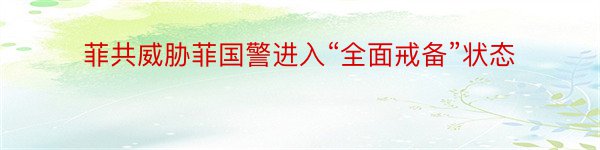 菲共威胁菲国警进入“全面戒备”状态