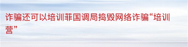 诈骗还可以培训菲国调局捣毁网络诈骗“培训营”