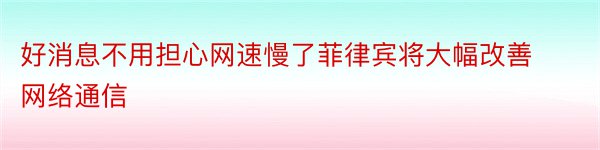 好消息不用担心网速慢了菲律宾将大幅改善网络通信﻿