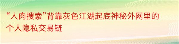 “人肉搜索”背靠灰色江湖起底神秘外网里的个人隐私交易链