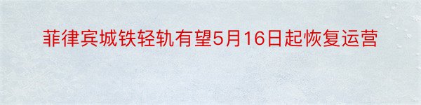 菲律宾城铁轻轨有望5月16日起恢复运营