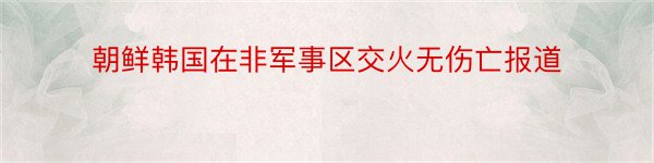 朝鲜韩国在非军事区交火无伤亡报道