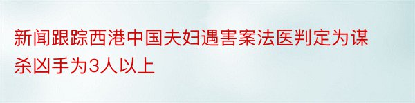 新闻跟踪西港中国夫妇遇害案法医判定为谋杀凶手为3人以上