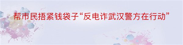 帮巿民捂紧钱袋子“反电诈武汉警方在行动”