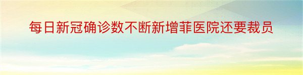 每日新冠确诊数不断新增菲医院还要裁员