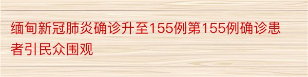 缅甸新冠肺炎确诊升至155例第155例确诊患者引民众围观