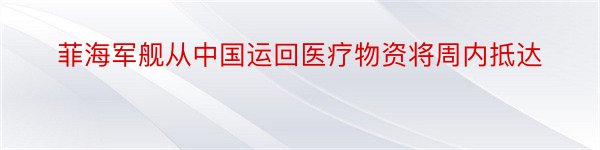 菲海军舰从中国运回医疗物资将周内抵达