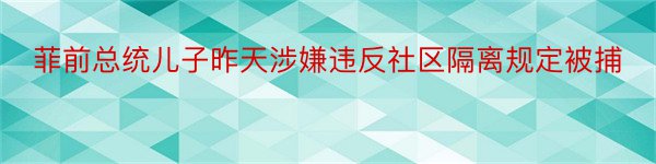 菲前总统儿子昨天涉嫌违反社区隔离规定被捕