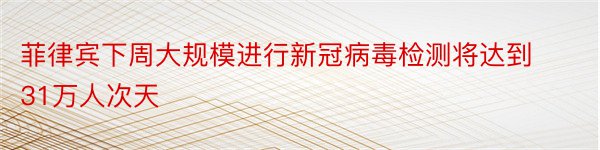 菲律宾下周大规模进行新冠病毒检测将达到31万人次天