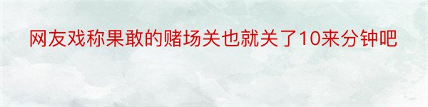 网友戏称果敢的赌场关也就关了10来分钟吧