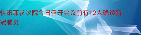 快讯菲参议院今日召开会议前有12人确诊新冠肺炎