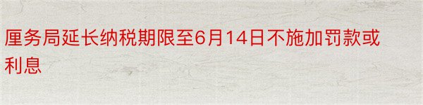 厘务局延长纳税期限至6月14日不施加罚款或利息