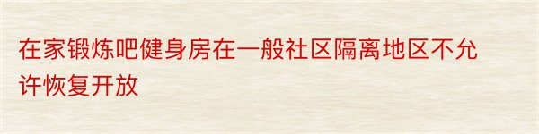 在家锻炼吧健身房在一般社区隔离地区不允许恢复开放