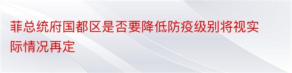 菲总统府国都区是否要降低防疫级别将视实际情况再定