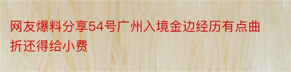 网友爆料分享54号广州入境金边经历有点曲折还得给小费