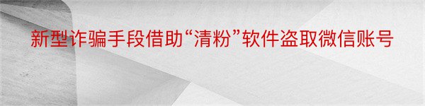 新型诈骗手段借助“清粉”软件盗取微信账号