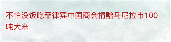 不怕没饭吃菲律宾中国商会捐赠马尼拉市100吨大米