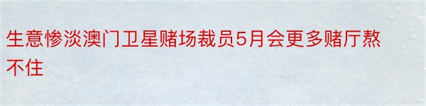 生意惨淡澳门卫星赌场裁员5月会更多赌厅熬不住