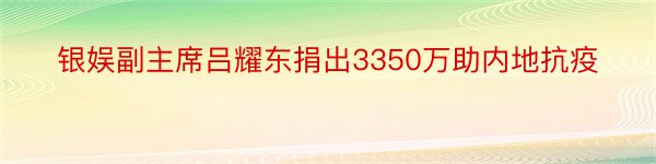 银娱副主席吕耀东捐出3350万助内地抗疫