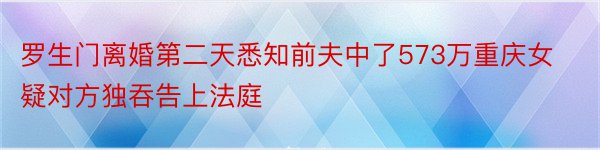 罗生门离婚第二天悉知前夫中了573万重庆女疑对方独吞告上法庭