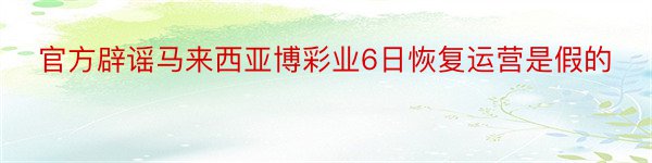 官方辟谣马来西亚博彩业6日恢复运营是假的