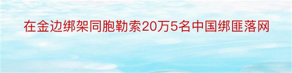 在金边绑架同胞勒索20万5名中国绑匪落网