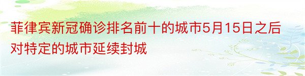 菲律宾新冠确诊排名前十的城市5月15日之后对特定的城市延续封城