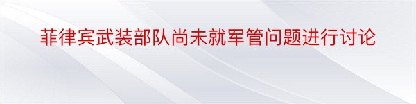 菲律宾武装部队尚未就军管问题进行讨论