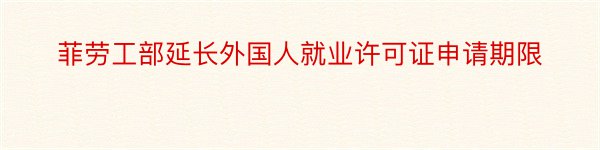 菲劳工部延长外国人就业许可证申请期限