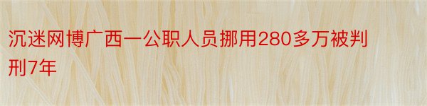 沉迷网博广西一公职人员挪用280多万被判刑7年